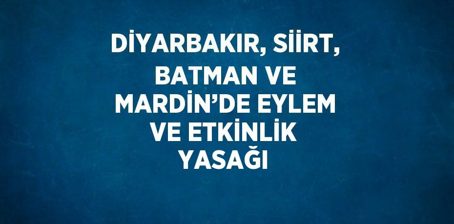 DİYARBAKIR, SİİRT, BATMAN VE MARDİN’DE EYLEM VE ETKİNLİK YASAĞI