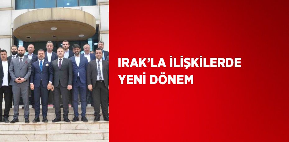 IRAK’LA İLİŞKİLERDE YENİ DÖNEM