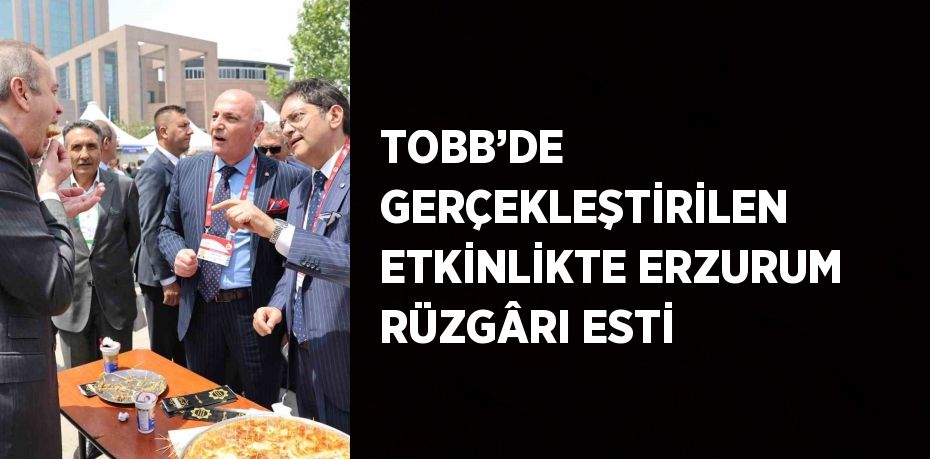 TOBB’DE GERÇEKLEŞTİRİLEN ETKİNLİKTE ERZURUM RÜZGÂRI ESTİ