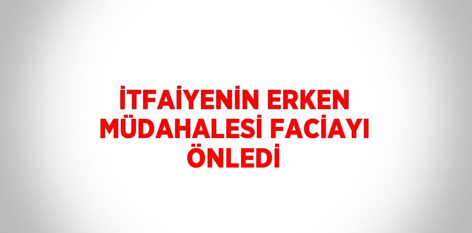 İTFAİYENİN ERKEN MÜDAHALESİ FACİAYI ÖNLEDİ