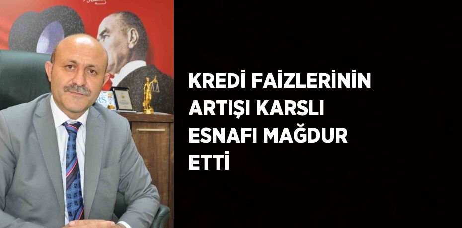 KREDİ FAİZLERİNİN ARTIŞI KARSLI ESNAFI MAĞDUR ETTİ