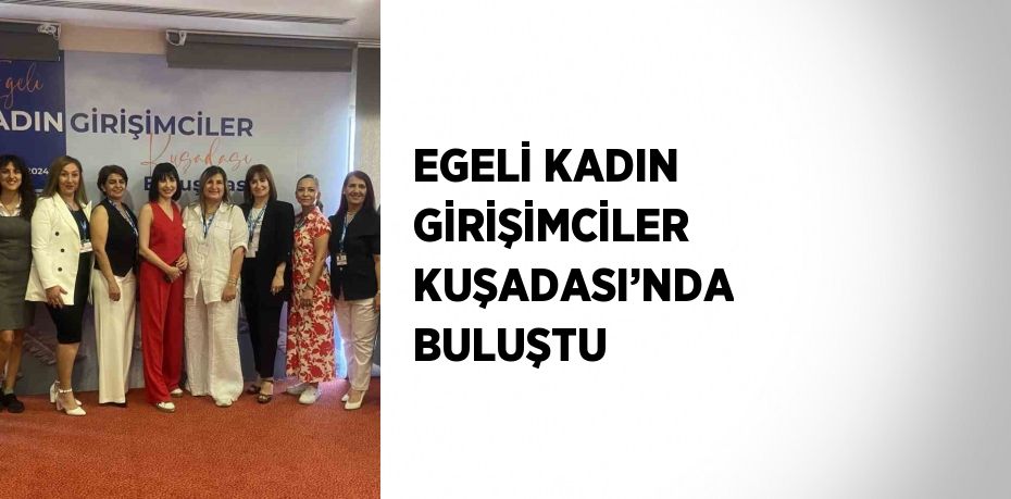 EGELİ KADIN GİRİŞİMCİLER KUŞADASI’NDA BULUŞTU