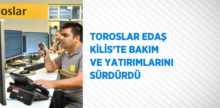 TOROSLAR EDAŞ KİLİS’TE BAKIM VE YATIRIMLARINI SÜRDÜRDÜ