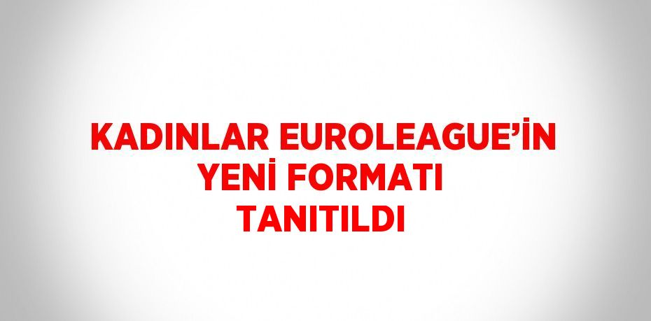 KADINLAR EUROLEAGUE’İN YENİ FORMATI TANITILDI