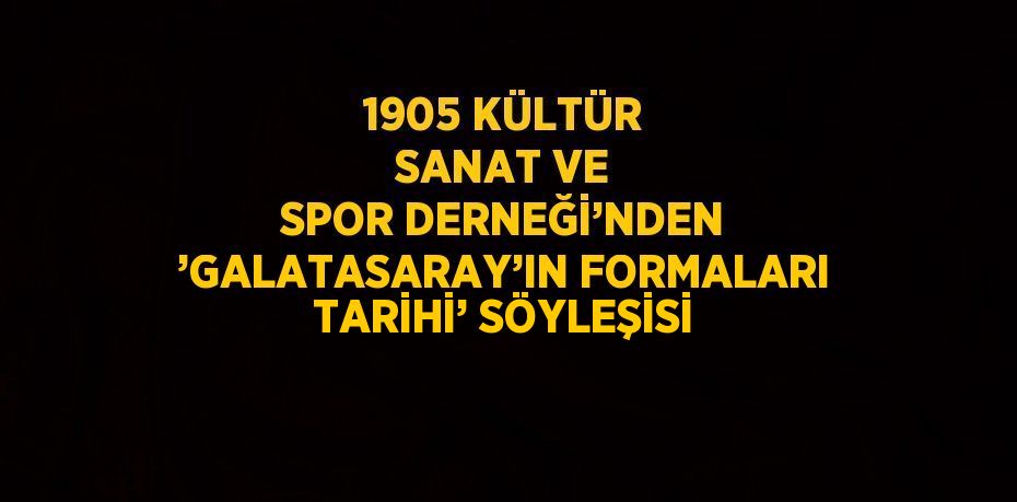 1905 KÜLTÜR SANAT VE SPOR DERNEĞİ’NDEN ’GALATASARAY’IN FORMALARI TARİHİ’ SÖYLEŞİSİ