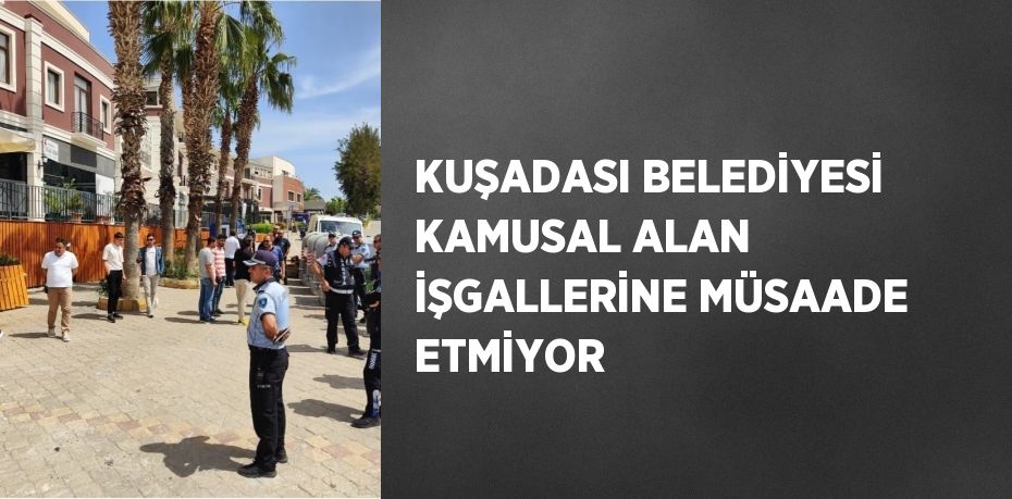 KUŞADASI BELEDİYESİ KAMUSAL ALAN İŞGALLERİNE MÜSAADE ETMİYOR