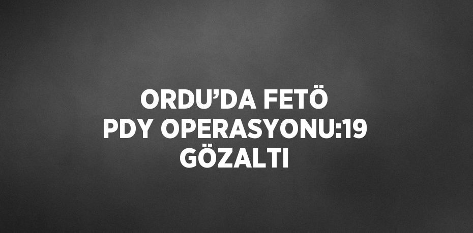 ORDU’DA FETÖ PDY OPERASYONU:19 GÖZALTI