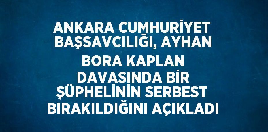 ANKARA CUMHURİYET BAŞSAVCILIĞI, AYHAN BORA KAPLAN DAVASINDA BİR ŞÜPHELİNİN SERBEST BIRAKILDIĞINI AÇIKLADI