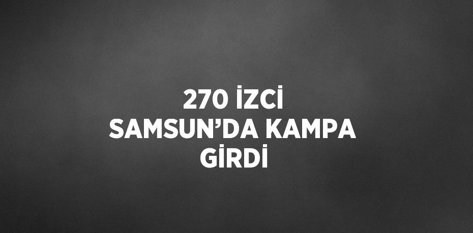 270 İZCİ SAMSUN’DA KAMPA GİRDİ