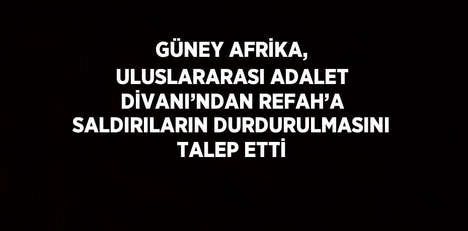 GÜNEY AFRİKA, ULUSLARARASI ADALET DİVANI’NDAN REFAH’A SALDIRILARIN DURDURULMASINI TALEP ETTİ