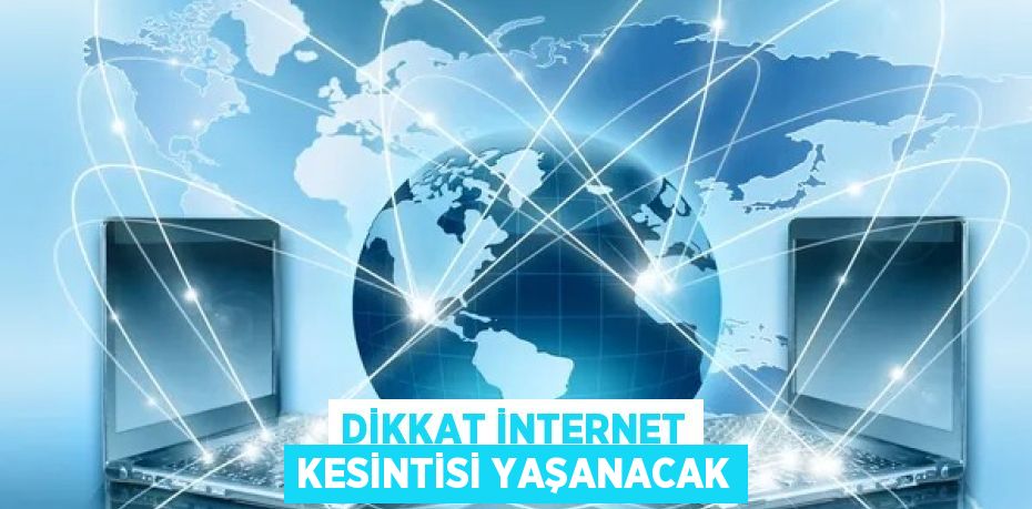 DİKKAT İNTERNET KESİNTİSİ YAŞANACAK