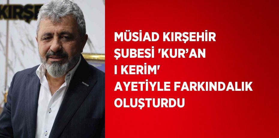 MÜSİAD KIRŞEHİR ŞUBESİ 'KUR’AN I KERİM' AYETİYLE FARKINDALIK OLUŞTURDU