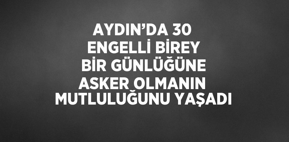 AYDIN’DA 30 ENGELLİ BİREY BİR GÜNLÜĞÜNE ASKER OLMANIN MUTLULUĞUNU YAŞADI