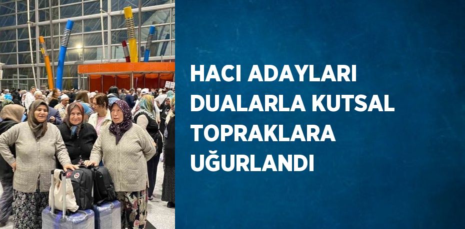 HACI ADAYLARI DUALARLA KUTSAL TOPRAKLARA UĞURLANDI