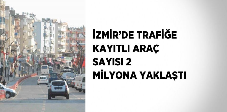 İZMİR’DE TRAFİĞE KAYITLI ARAÇ SAYISI 2 MİLYONA YAKLAŞTI