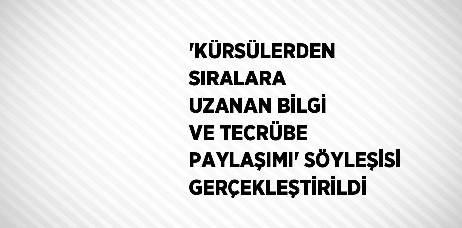 'KÜRSÜLERDEN SIRALARA UZANAN BİLGİ VE TECRÜBE PAYLAŞIMI' SÖYLEŞİSİ GERÇEKLEŞTİRİLDİ