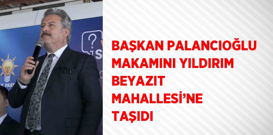 BAŞKAN PALANCIOĞLU MAKAMINI YILDIRIM BEYAZIT MAHALLESİ’NE TAŞIDI