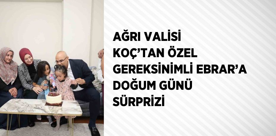 AĞRI VALİSİ KOÇ’TAN ÖZEL GEREKSİNİMLİ EBRAR’A DOĞUM GÜNÜ SÜRPRİZİ