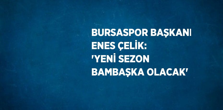 BURSASPOR BAŞKANI ENES ÇELİK: 'YENİ SEZON BAMBAŞKA OLACAK'