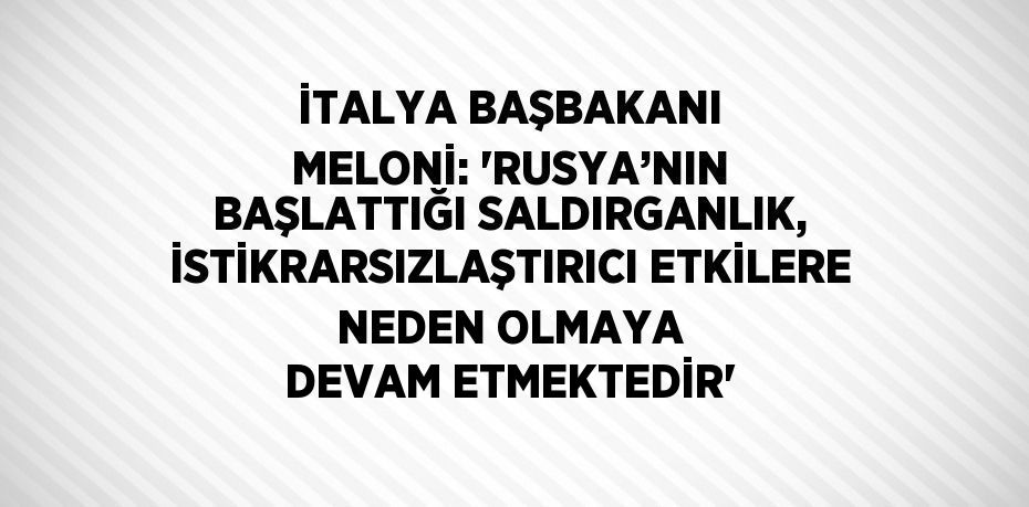 İTALYA BAŞBAKANI MELONİ: 'RUSYA’NIN BAŞLATTIĞI SALDIRGANLIK, İSTİKRARSIZLAŞTIRICI ETKİLERE NEDEN OLMAYA DEVAM ETMEKTEDİR'