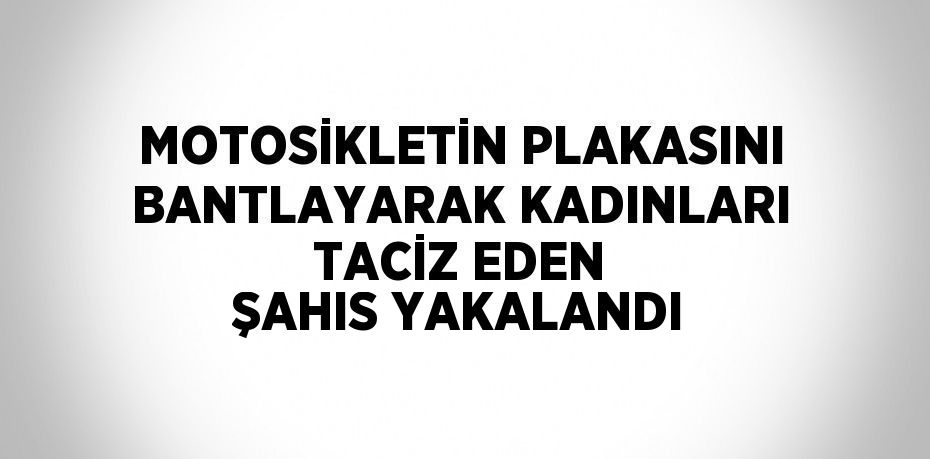 MOTOSİKLETİN PLAKASINI BANTLAYARAK KADINLARI TACİZ EDEN ŞAHIS YAKALANDI