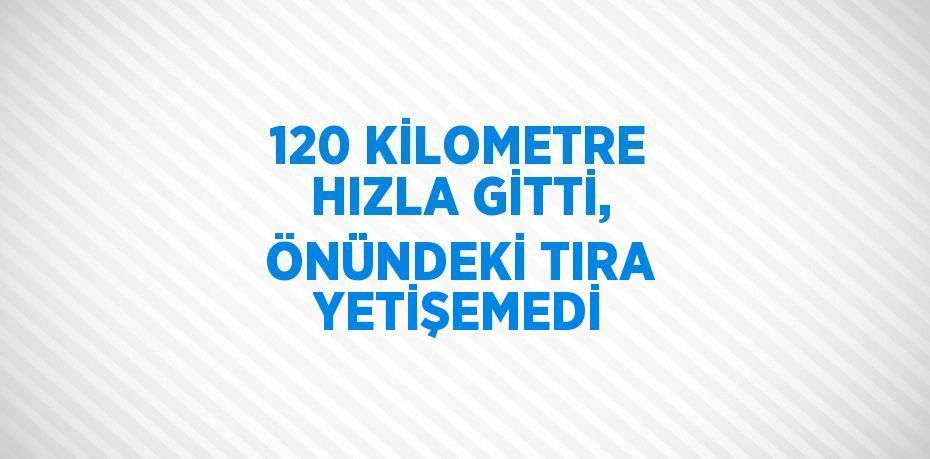 120 KİLOMETRE HIZLA GİTTİ, ÖNÜNDEKİ TIRA YETİŞEMEDİ