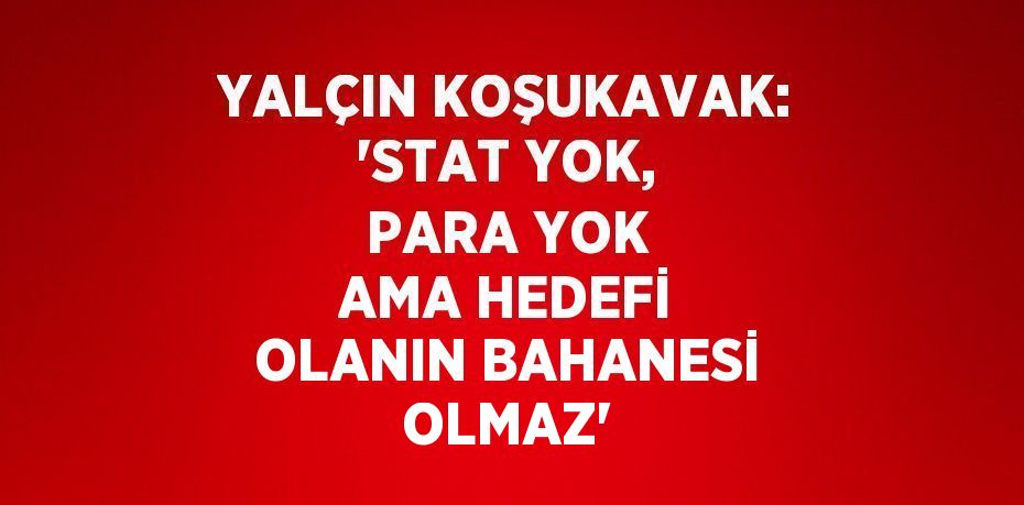 YALÇIN KOŞUKAVAK: 'STAT YOK, PARA YOK AMA HEDEFİ OLANIN BAHANESİ OLMAZ'