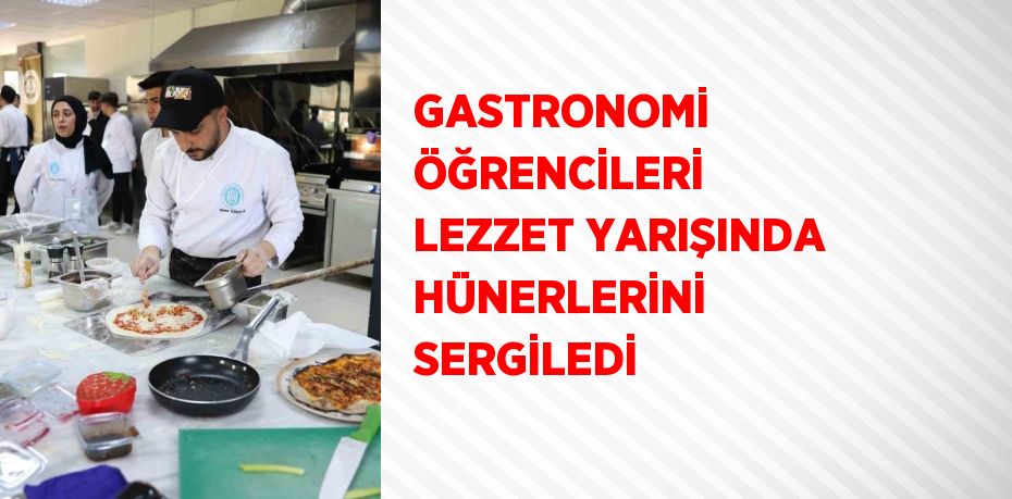 GASTRONOMİ ÖĞRENCİLERİ LEZZET YARIŞINDA HÜNERLERİNİ SERGİLEDİ