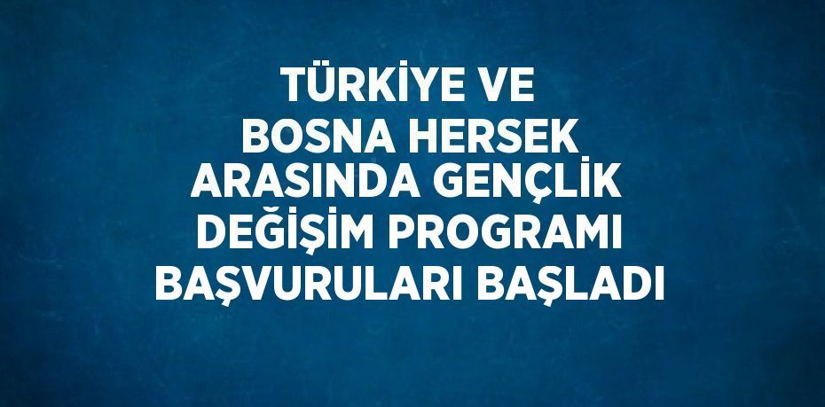 TÜRKİYE VE BOSNA HERSEK ARASINDA GENÇLİK DEĞİŞİM PROGRAMI BAŞVURULARI BAŞLADI