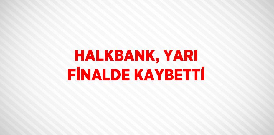 HALKBANK, YARI FİNALDE KAYBETTİ