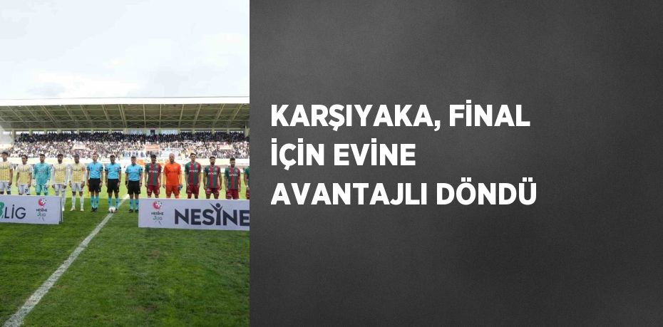 KARŞIYAKA, FİNAL İÇİN EVİNE AVANTAJLI DÖNDÜ
