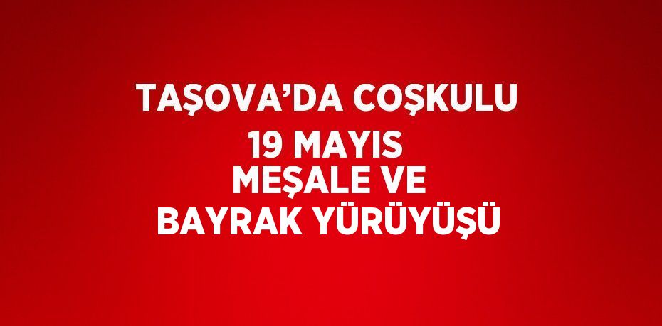 TAŞOVA’DA COŞKULU 19 MAYIS MEŞALE VE BAYRAK YÜRÜYÜŞÜ