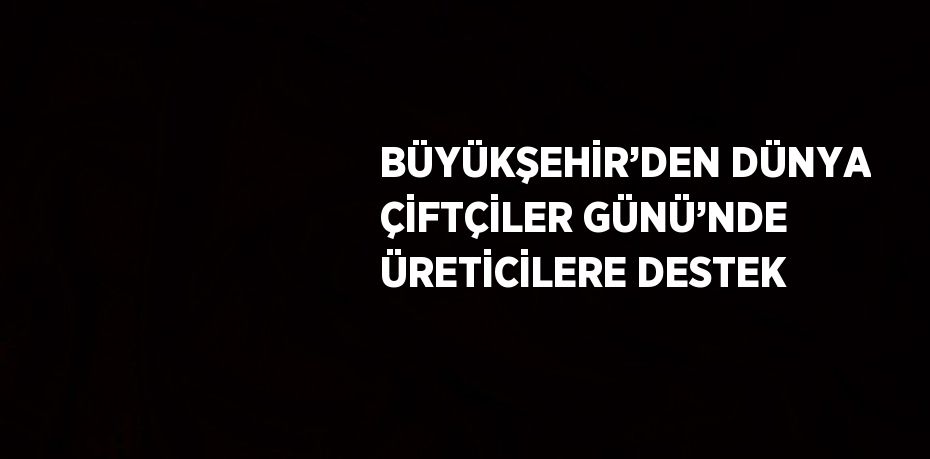 BÜYÜKŞEHİR’DEN DÜNYA ÇİFTÇİLER GÜNÜ’NDE ÜRETİCİLERE DESTEK