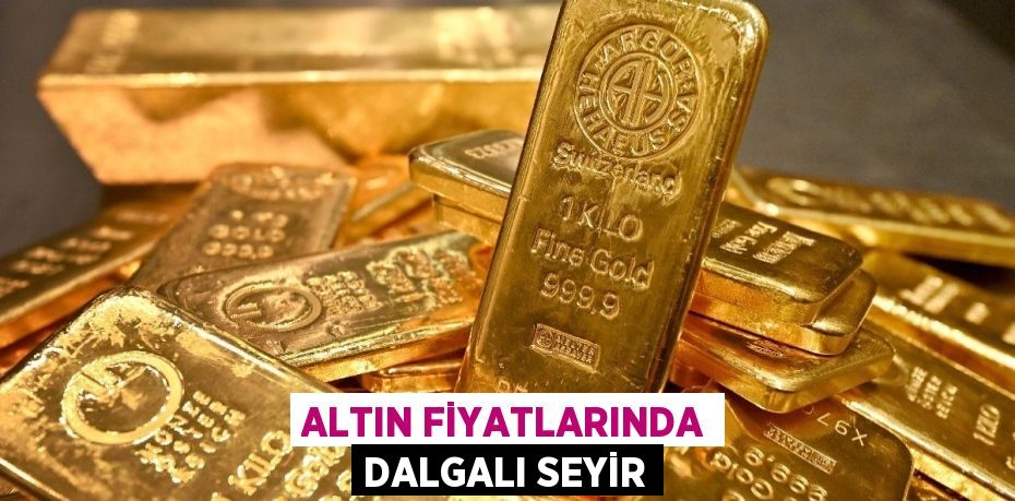 ALTIN FİYATLARINDA DALGALI SEYİR