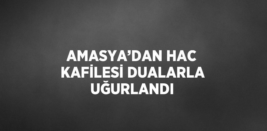 AMASYA’DAN HAC KAFİLESİ DUALARLA UĞURLANDI