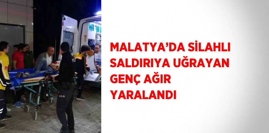 MALATYA’DA SİLAHLI SALDIRIYA UĞRAYAN GENÇ AĞIR YARALANDI