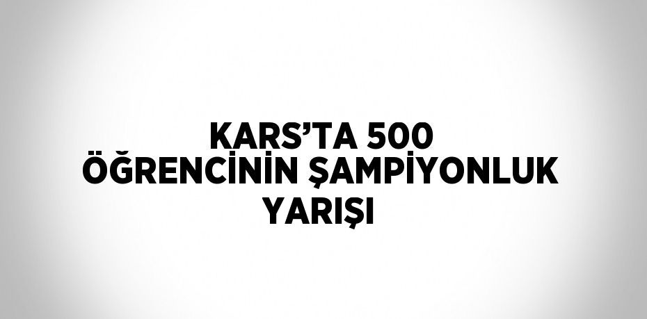 KARS’TA 500 ÖĞRENCİNİN ŞAMPİYONLUK YARIŞI