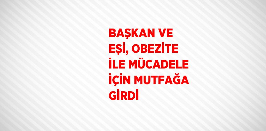 BAŞKAN VE EŞİ, OBEZİTE İLE MÜCADELE İÇİN MUTFAĞA GİRDİ