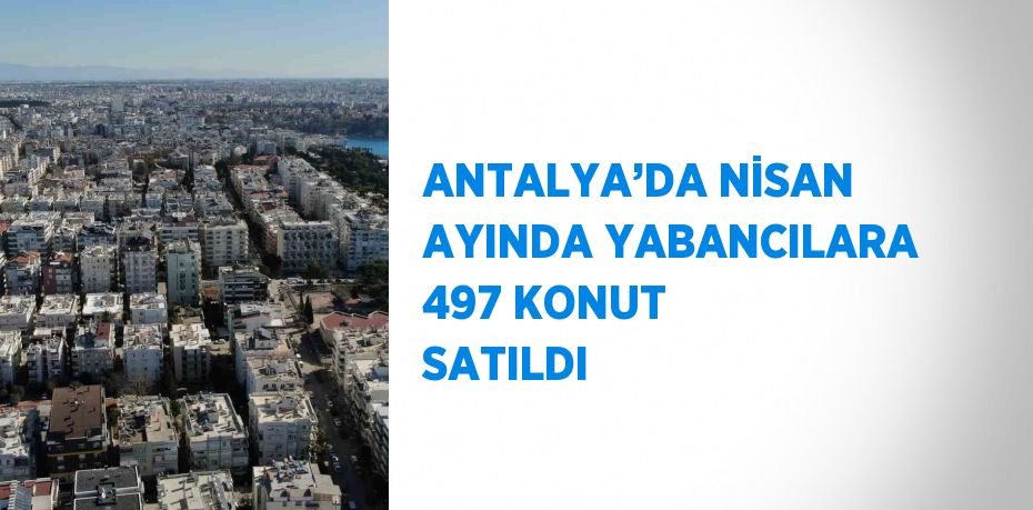 ANTALYA’DA NİSAN AYINDA YABANCILARA 497 KONUT SATILDI