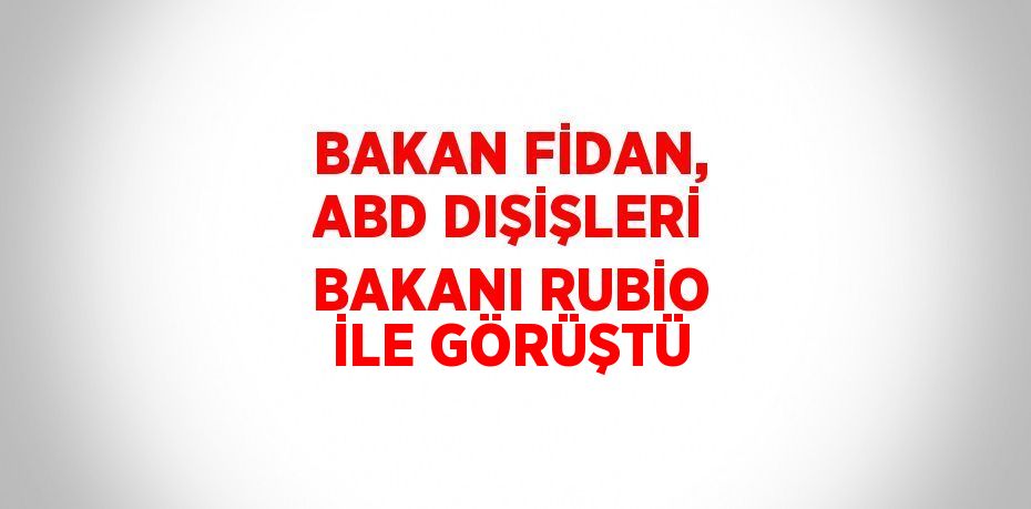 BAKAN FİDAN, ABD DIŞİŞLERİ BAKANI RUBİO İLE GÖRÜŞTÜ