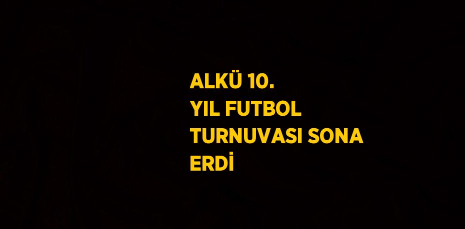 ALKÜ 10. YIL FUTBOL TURNUVASI SONA ERDİ