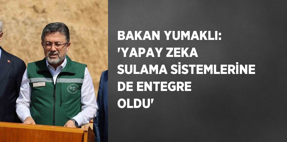 BAKAN YUMAKLI: 'YAPAY ZEKA SULAMA SİSTEMLERİNE DE ENTEGRE OLDU'