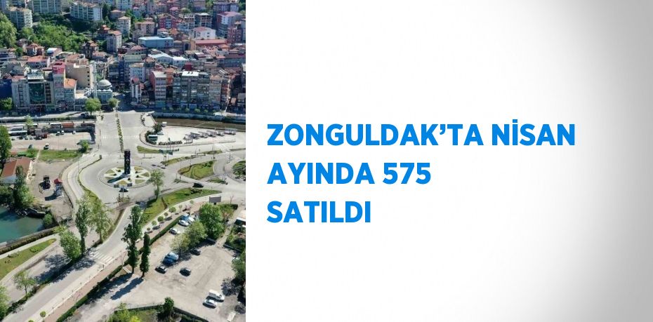 ZONGULDAK’TA NİSAN AYINDA 575 SATILDI