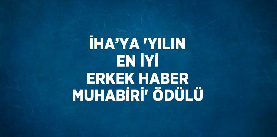 İHA’YA 'YILIN EN İYİ ERKEK HABER MUHABİRİ' ÖDÜLÜ