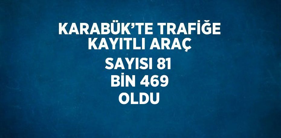 KARABÜK’TE TRAFİĞE KAYITLI ARAÇ SAYISI 81 BİN 469 OLDU