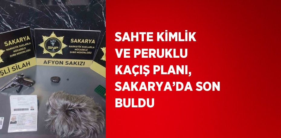 SAHTE KİMLİK VE PERUKLU KAÇIŞ PLANI, SAKARYA’DA SON BULDU