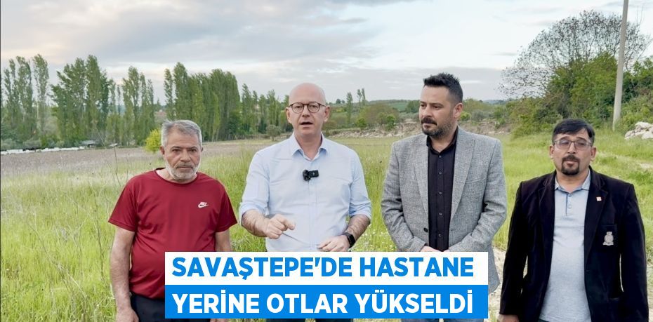SAVAŞTEPE’DE HASTANE YERİNE OTLAR YÜKSELDİ