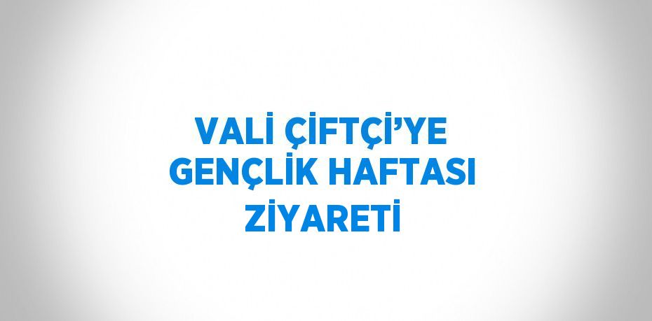 VALİ ÇİFTÇİ’YE GENÇLİK HAFTASI ZİYARETİ
