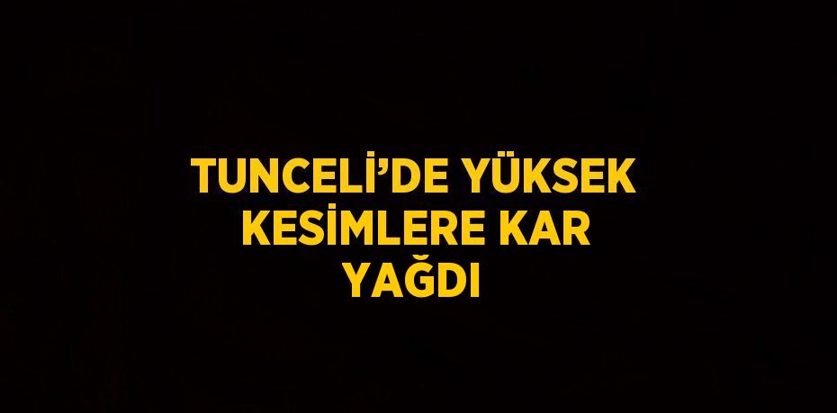 TUNCELİ’DE YÜKSEK KESİMLERE KAR YAĞDI