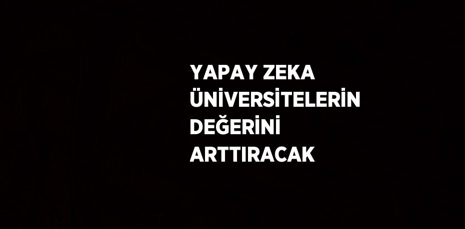 YAPAY ZEKA ÜNİVERSİTELERİN DEĞERİNİ ARTTIRACAK